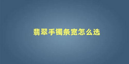 翡翠手镯的条宽多少标准(翡翠手镯的条宽是什么意思)